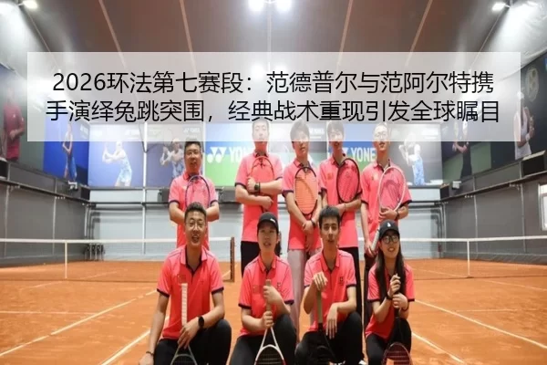 2026环法第七赛段：范德普尔与范阿尔特携手演绎兔跳突围，经典战术重现引发全球瞩目